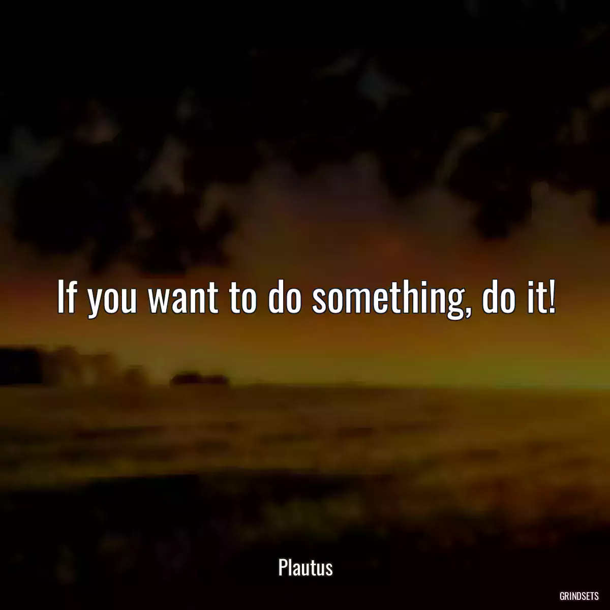 If you want to do something, do it!