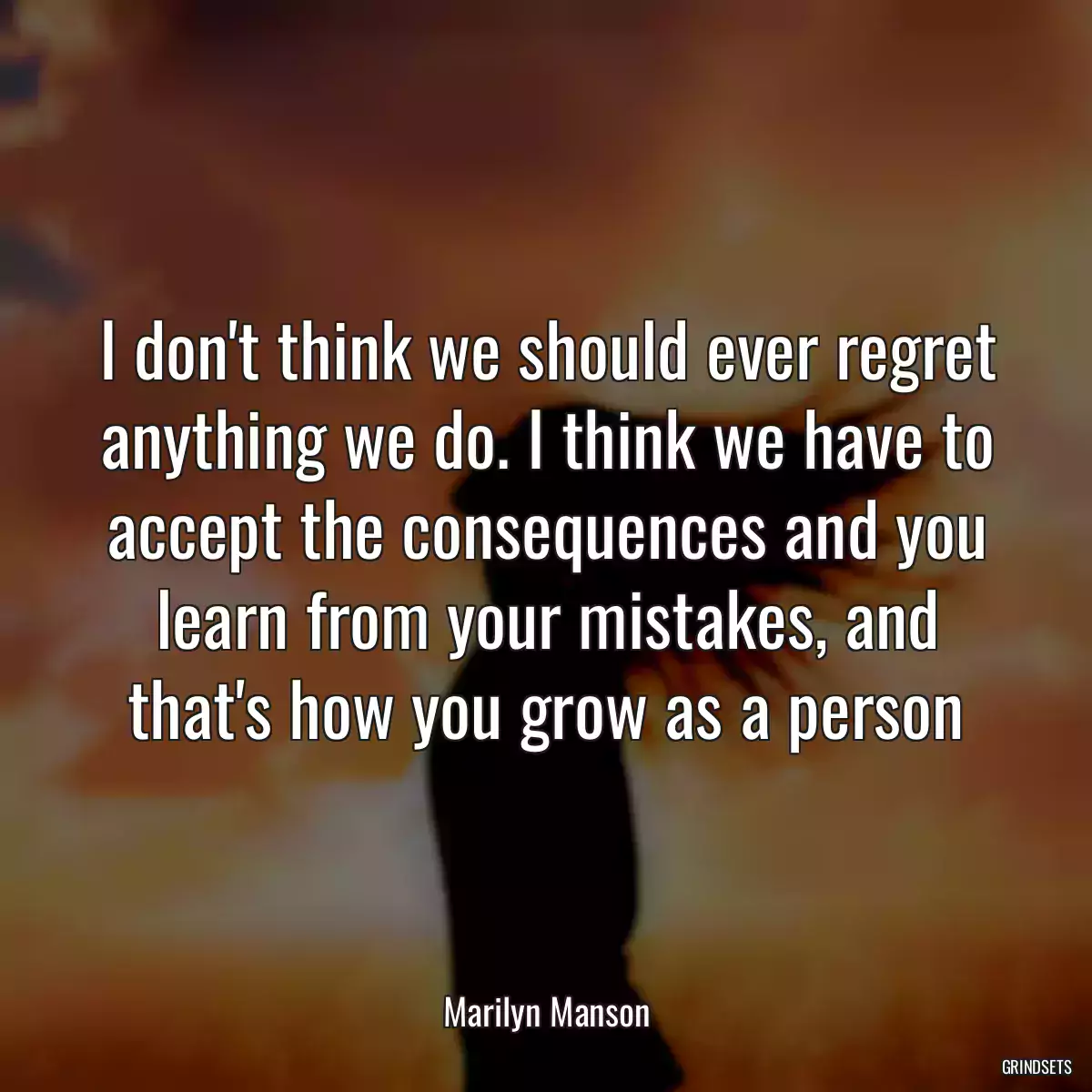 I don\'t think we should ever regret anything we do. I think we have to accept the consequences and you learn from your mistakes, and that\'s how you grow as a person