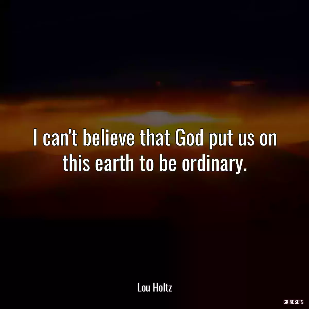 I can\'t believe that God put us on this earth to be ordinary.