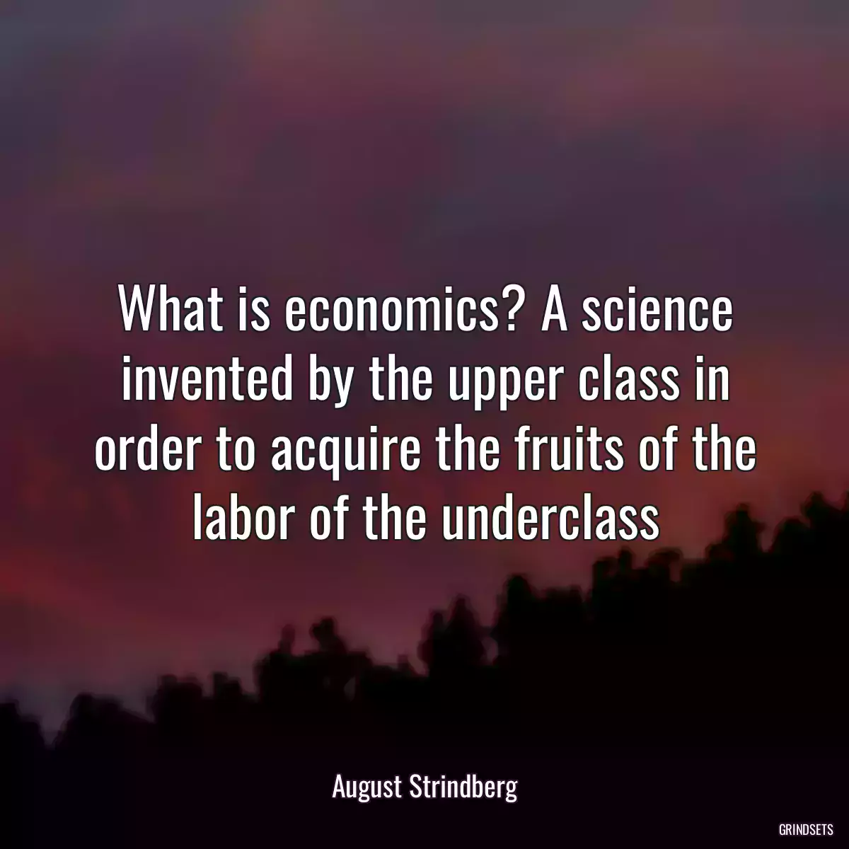 What is economics? A science invented by the upper class in order to acquire the fruits of the labor of the underclass