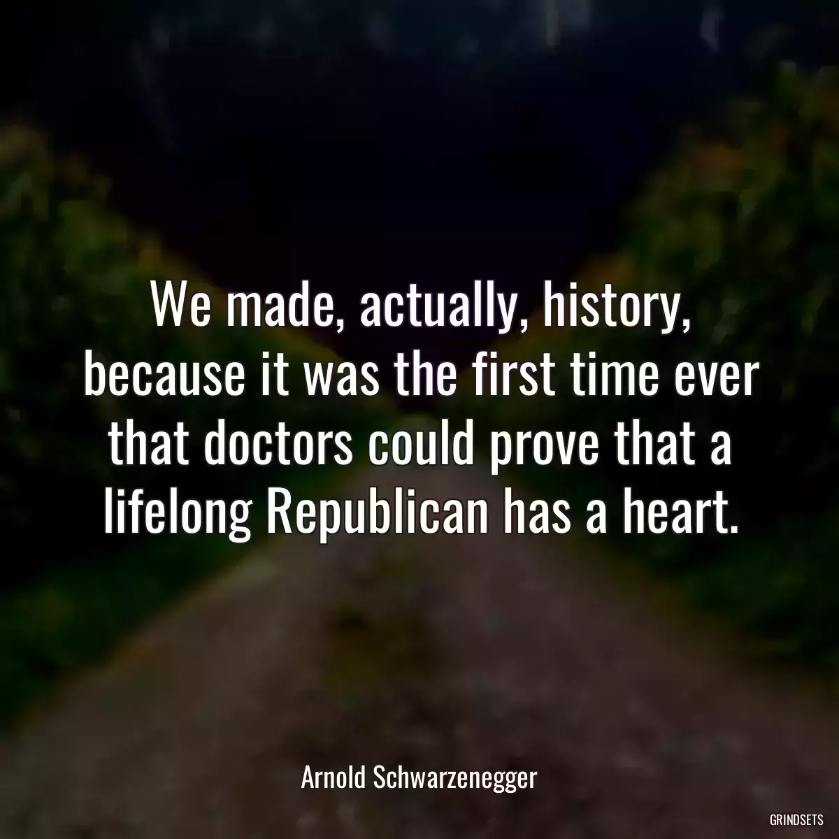 We made, actually, history, because it was the first time ever that doctors could prove that a lifelong Republican has a heart.