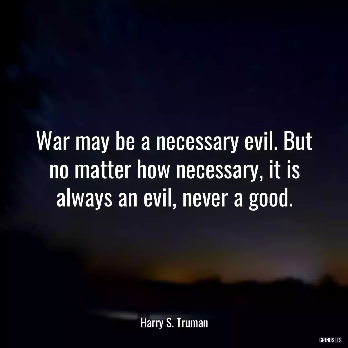 War may be a necessary evil. But no matter how necessary, it is always an evil, never a good.