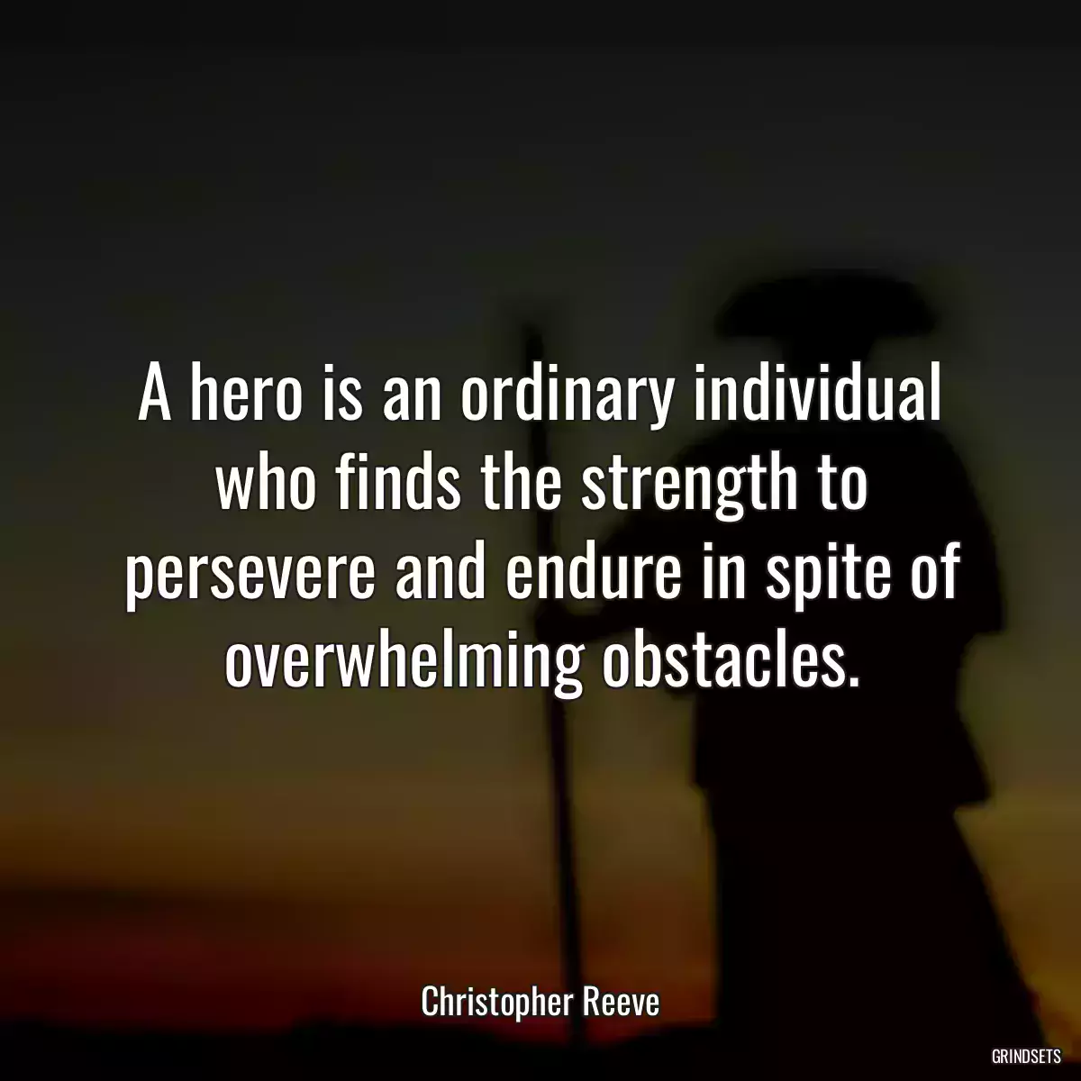 A hero is an ordinary individual who finds the strength to persevere and endure in spite of overwhelming obstacles.