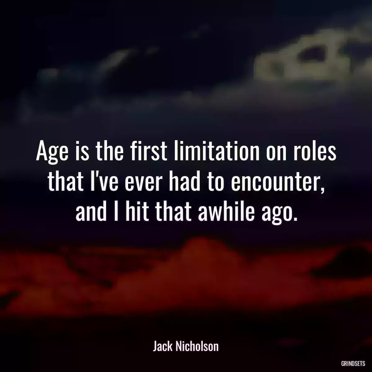 Age is the first limitation on roles that I\'ve ever had to encounter, and I hit that awhile ago.