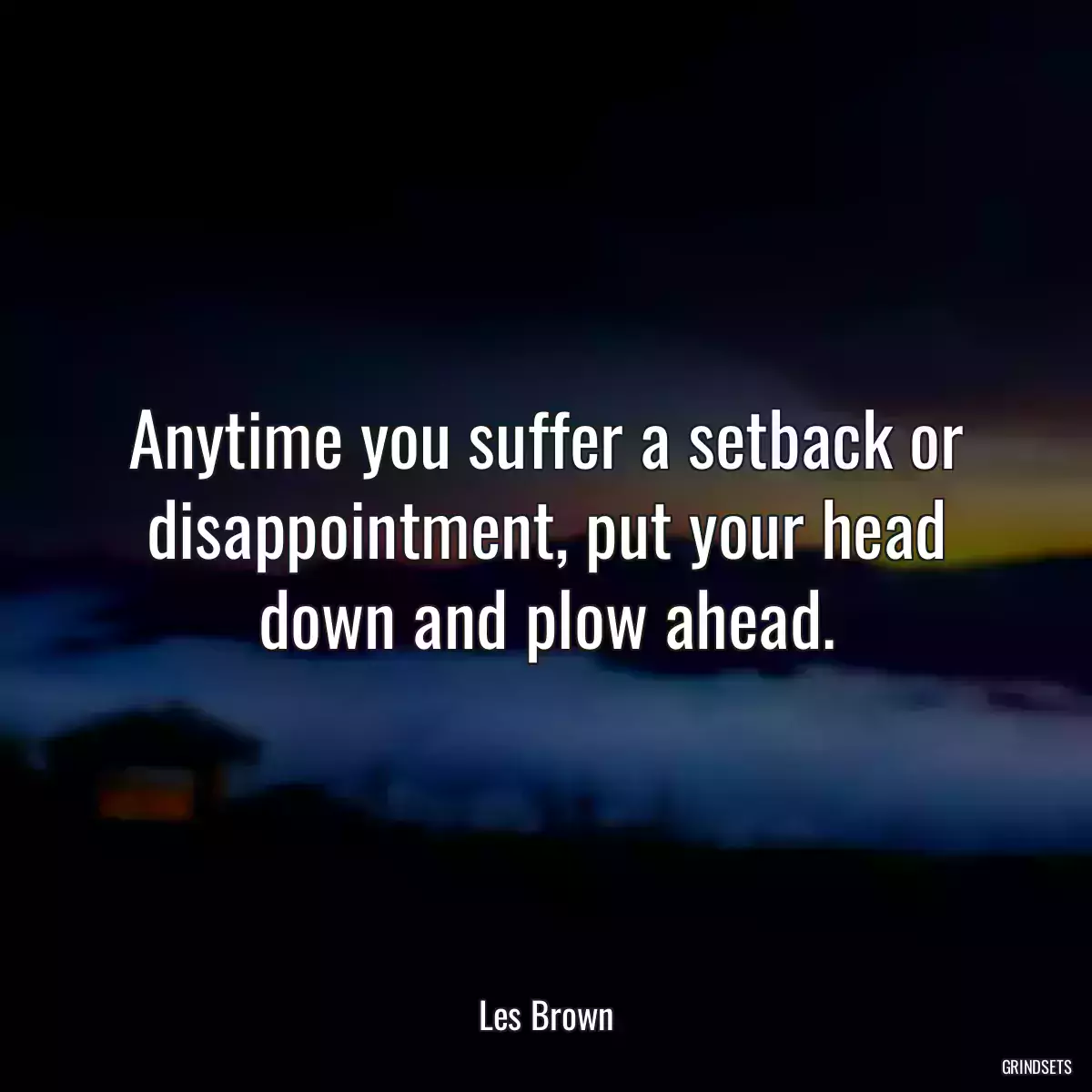 Anytime you suffer a setback or disappointment, put your head down and plow ahead.