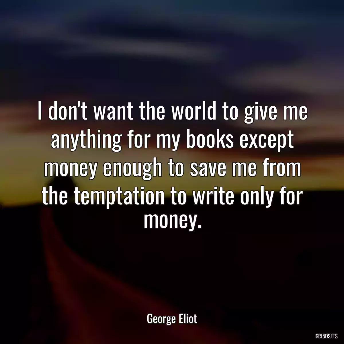 I don\'t want the world to give me anything for my books except money enough to save me from the temptation to write only for money.