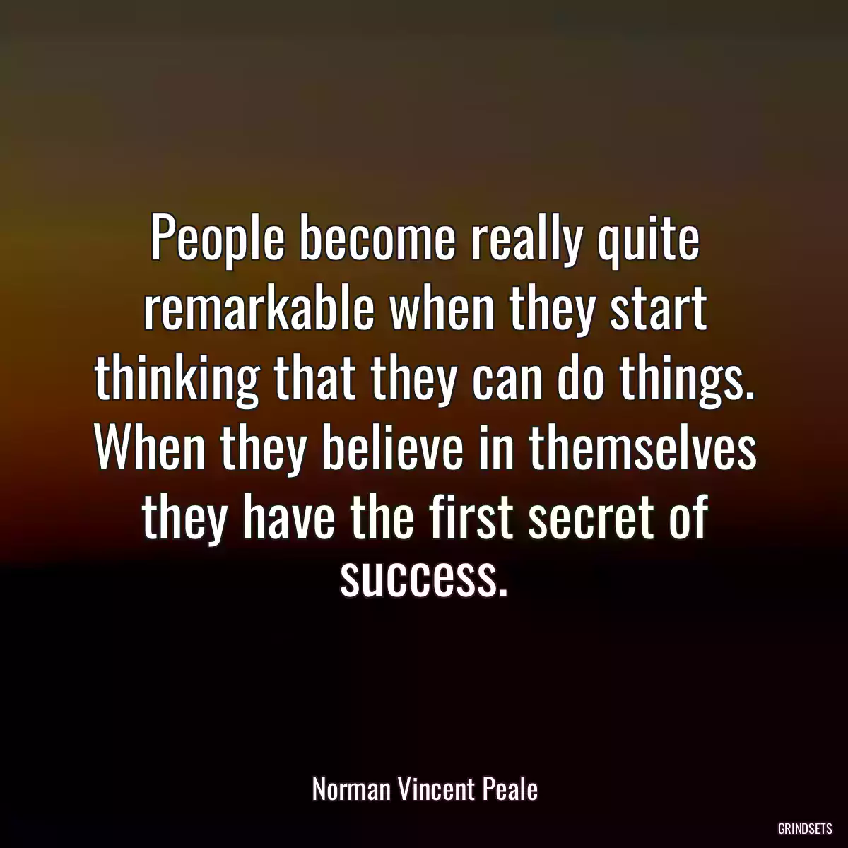 People become really quite remarkable when they start thinking that they can do things. When they believe in themselves they have the first secret of success.