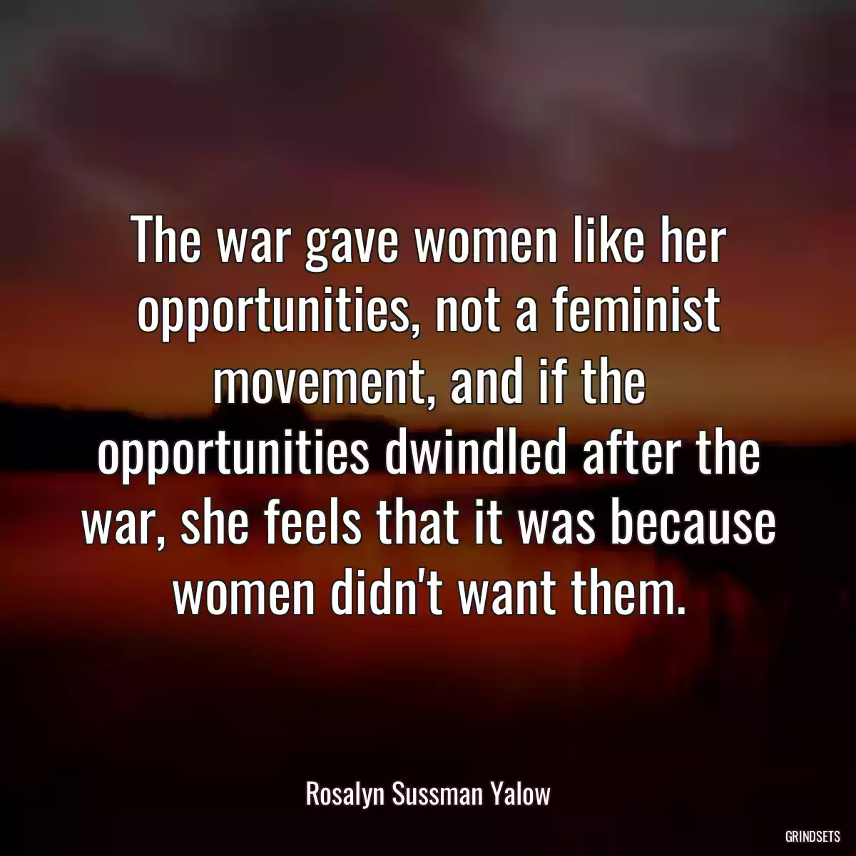 The war gave women like her opportunities, not a feminist movement, and if the opportunities dwindled after the war, she feels that it was because women didn\'t want them.