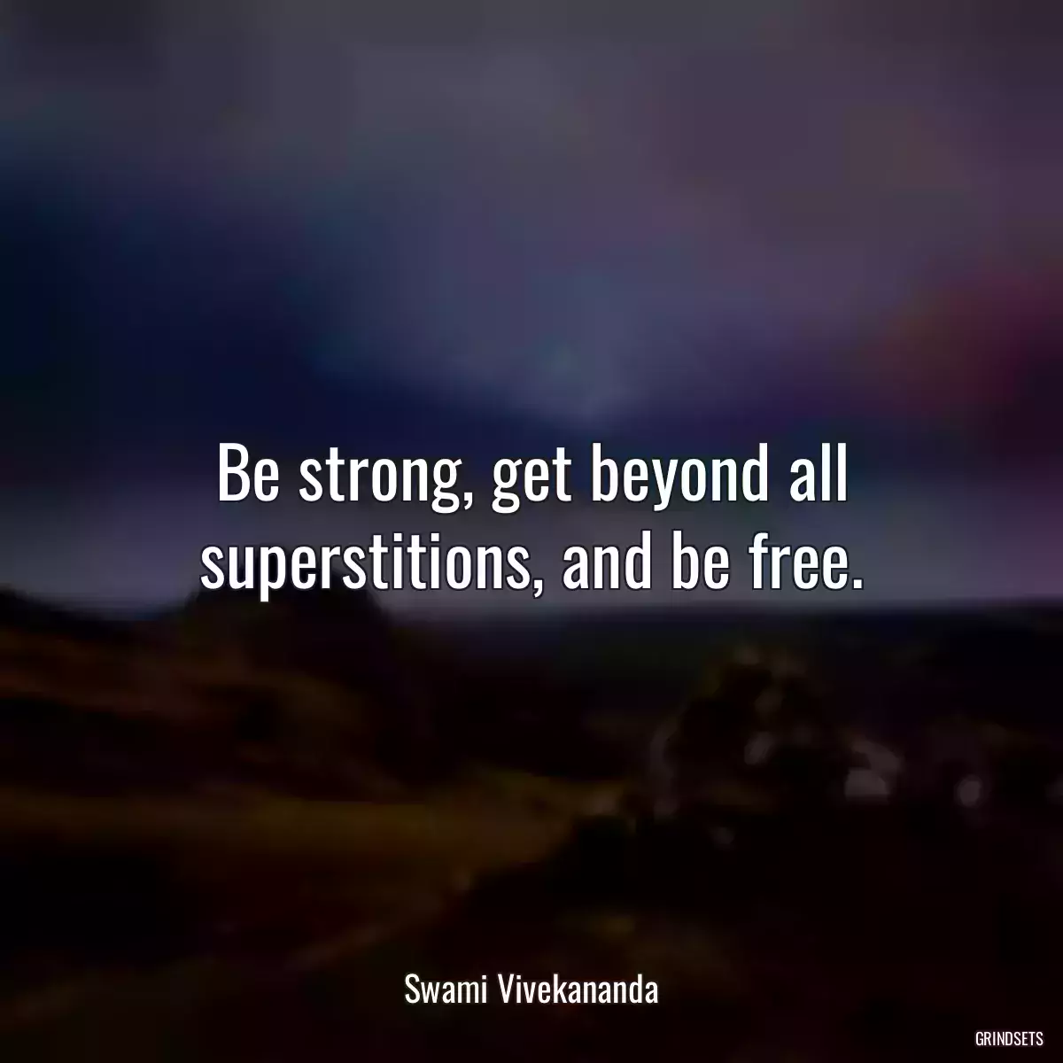 Be strong, get beyond all superstitions, and be free.