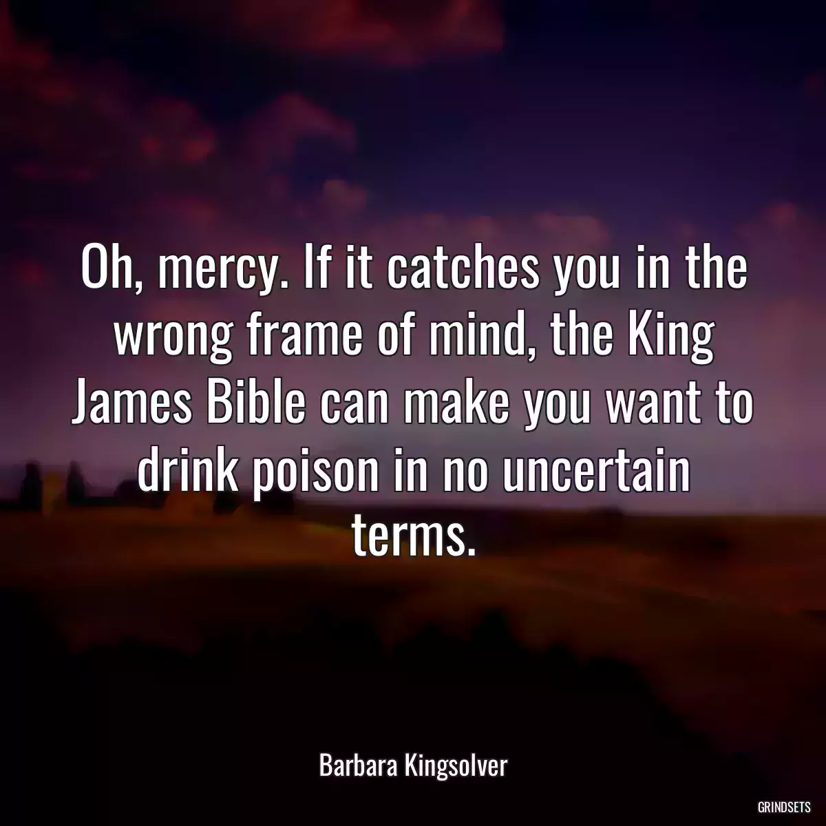 Oh, mercy. If it catches you in the wrong frame of mind, the King James Bible can make you want to drink poison in no uncertain terms.