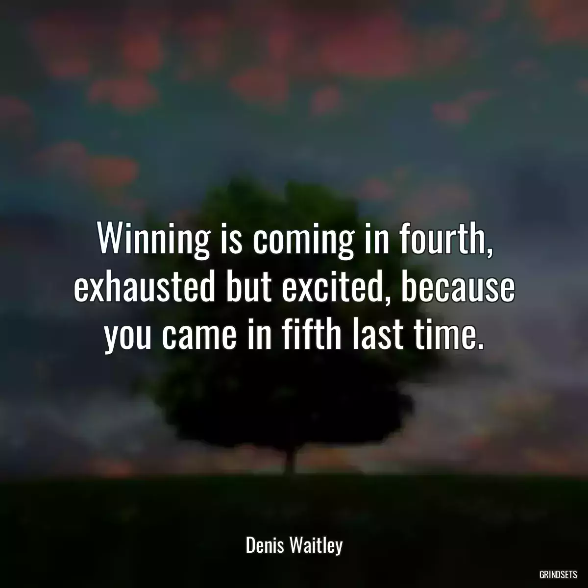 Winning is coming in fourth, exhausted but excited, because you came in fifth last time.