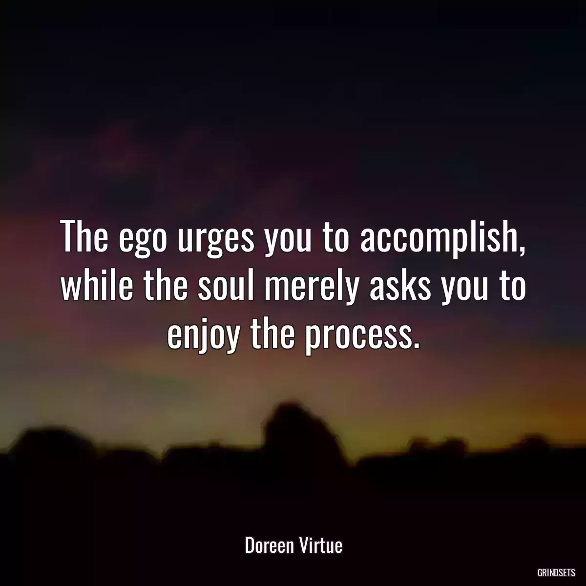 The ego urges you to accomplish, while the soul merely asks you to enjoy the process.