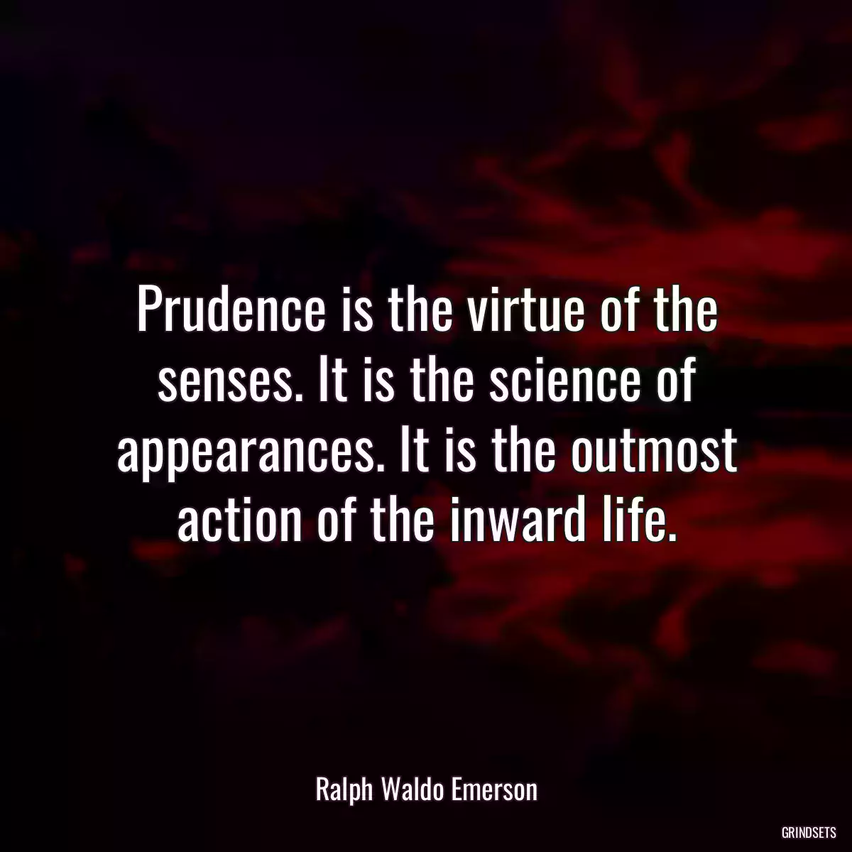 Prudence is the virtue of the senses. It is the science of appearances. It is the outmost action of the inward life.