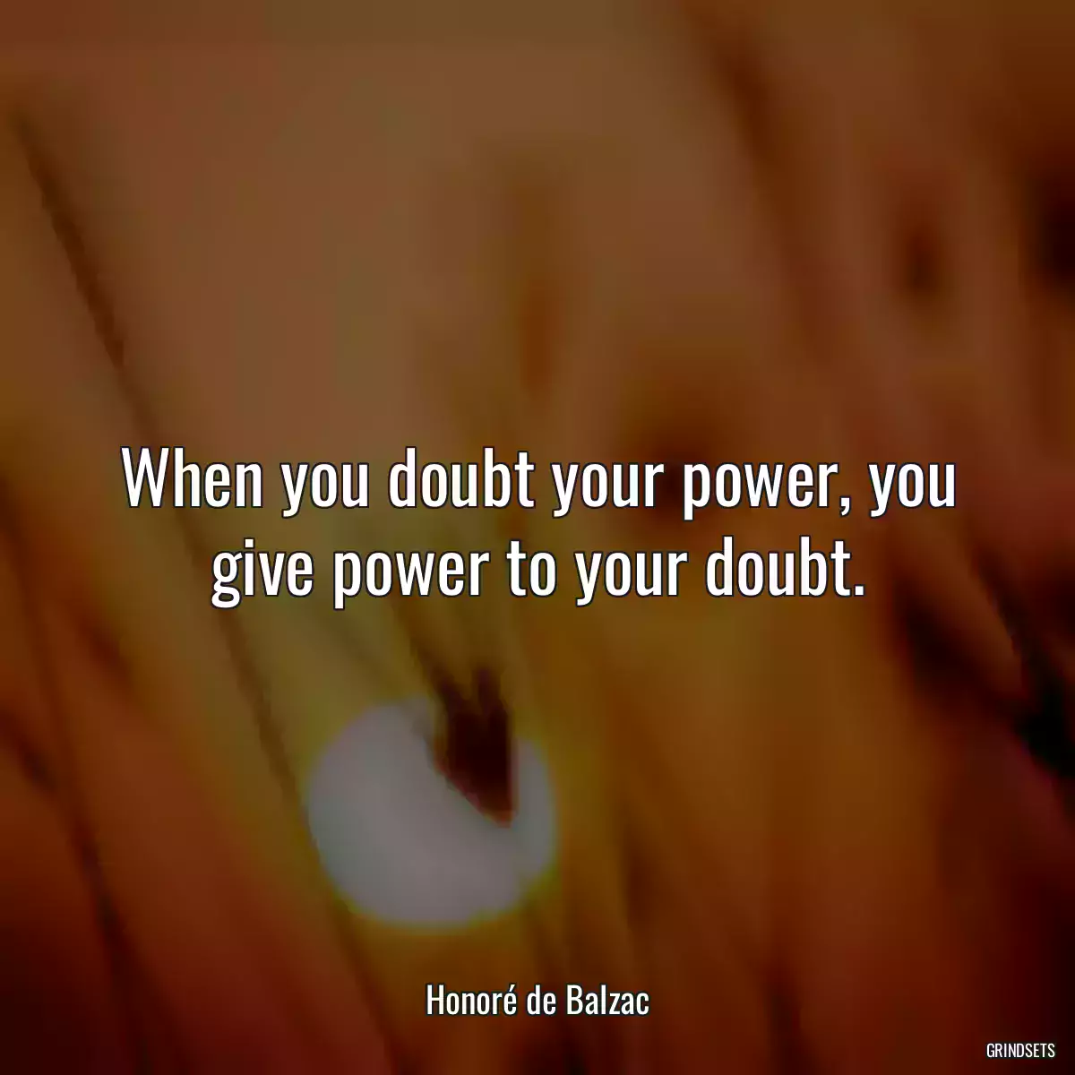 When you doubt your power, you give power to your doubt.