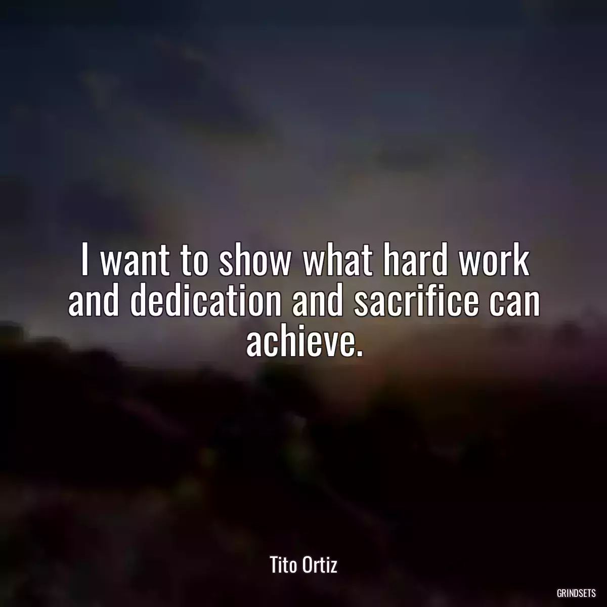 I want to show what hard work and dedication and sacrifice can achieve.