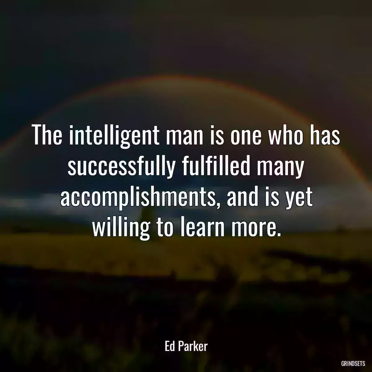 The intelligent man is one who has successfully fulfilled many accomplishments, and is yet willing to learn more.