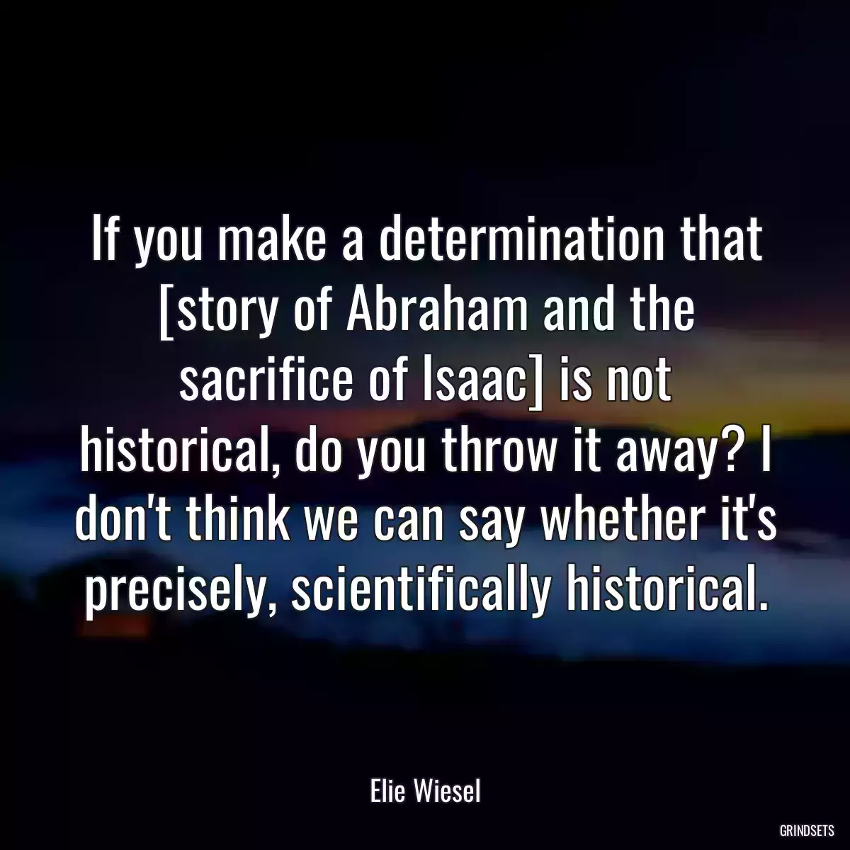 If you make a determination that [story of Abraham and the sacrifice of Isaac] is not historical, do you throw it away? I don\'t think we can say whether it\'s precisely, scientifically historical.