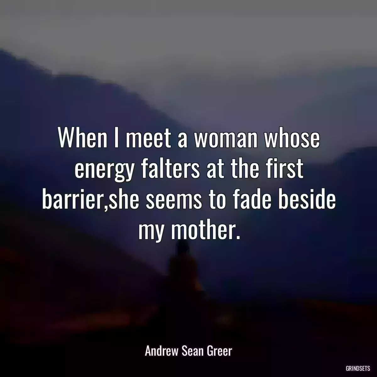 When I meet a woman whose energy falters at the first barrier,she seems to fade beside my mother.