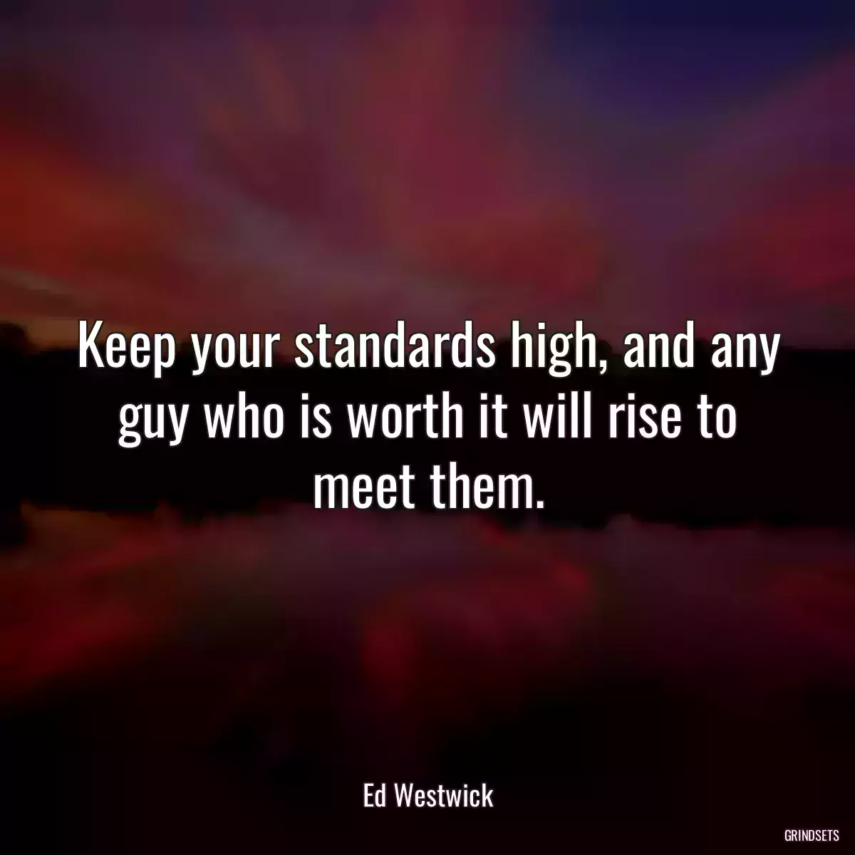 Keep your standards high, and any guy who is worth it will rise to meet them.