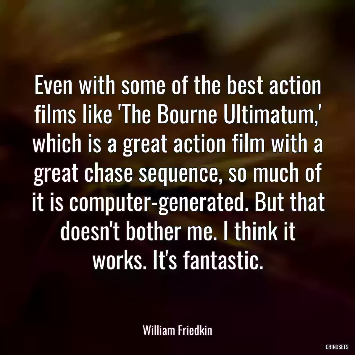 Even with some of the best action films like \'The Bourne Ultimatum,\' which is a great action film with a great chase sequence, so much of it is computer-generated. But that doesn\'t bother me. I think it works. It\'s fantastic.