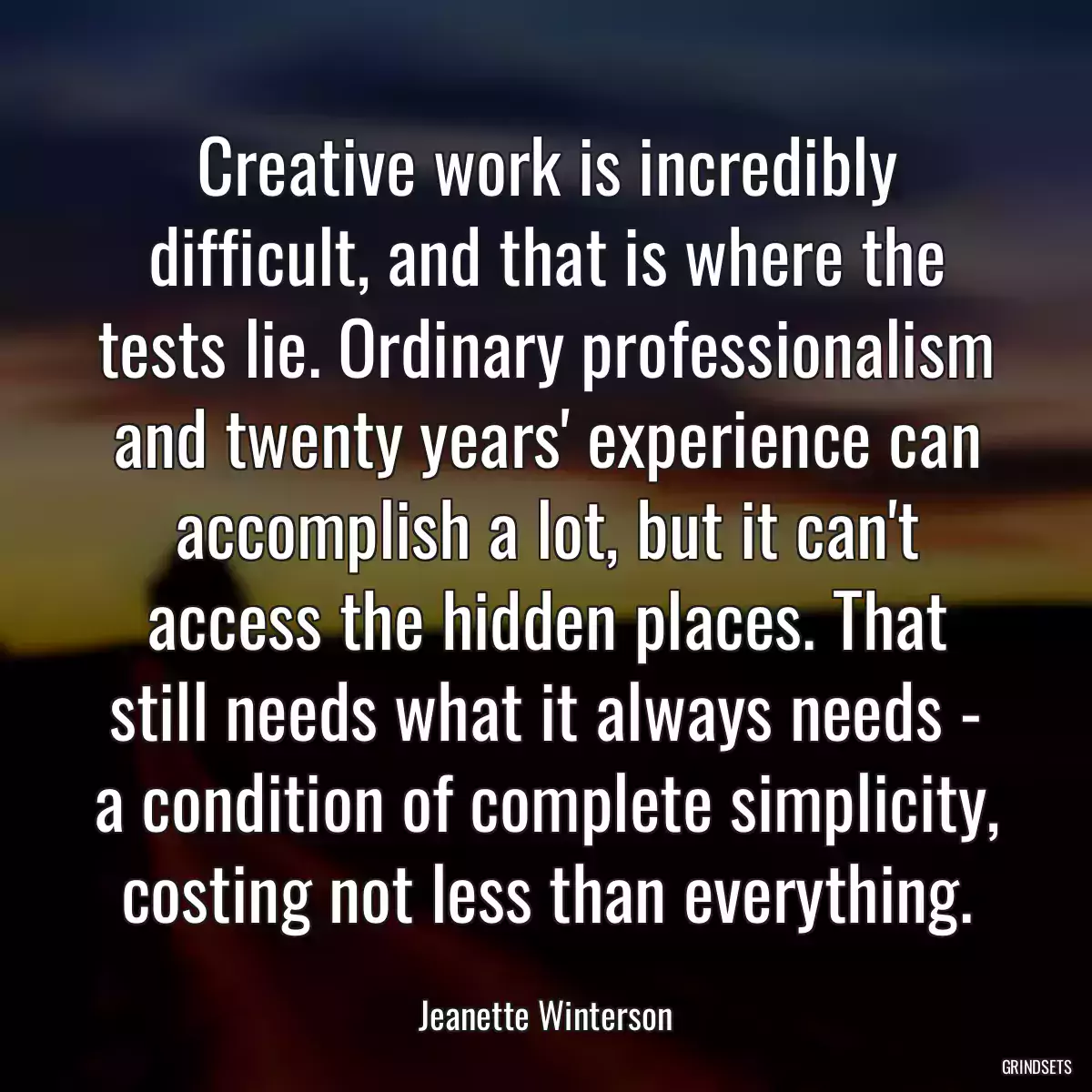 Creative work is incredibly difficult, and that is where the tests lie. Ordinary professionalism and twenty years\' experience can accomplish a lot, but it can\'t access the hidden places. That still needs what it always needs - a condition of complete simplicity, costing not less than everything.