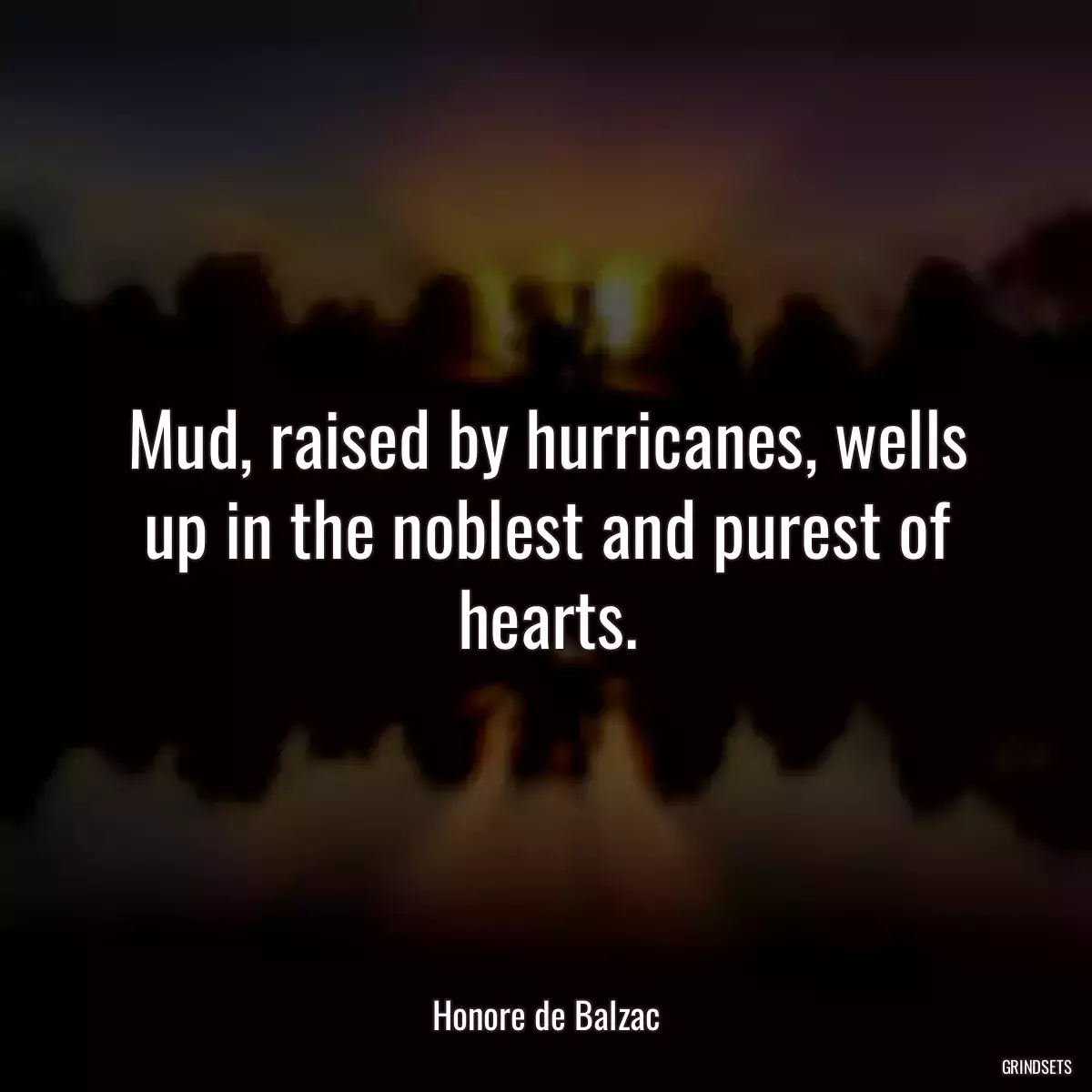 Mud, raised by hurricanes, wells up in the noblest and purest of hearts.