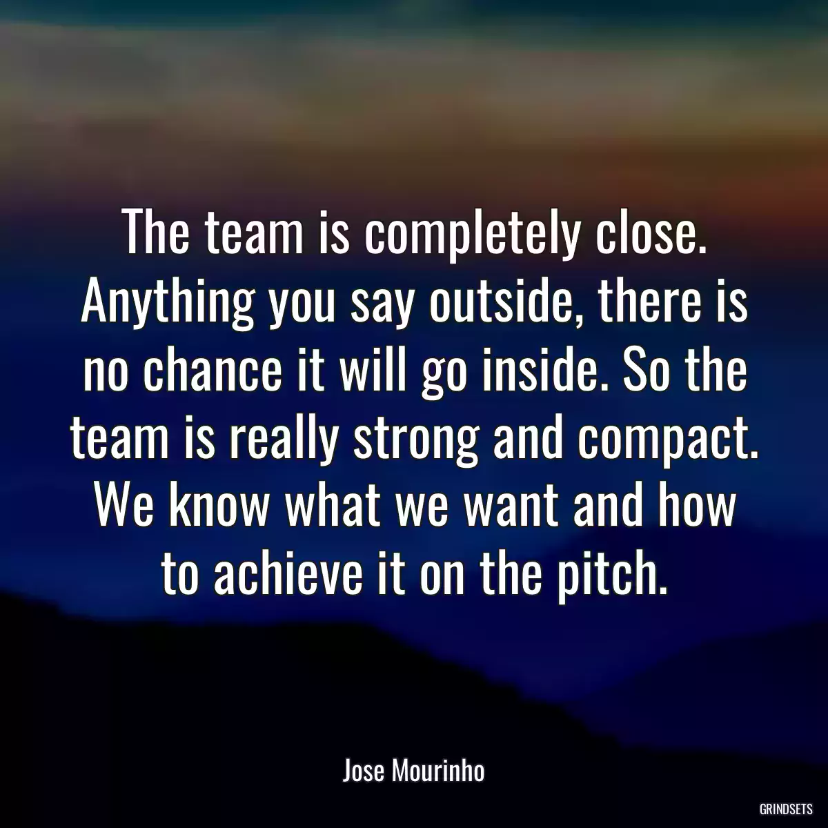 The team is completely close. Anything you say outside, there is no chance it will go inside. So the team is really strong and compact. We know what we want and how to achieve it on the pitch.