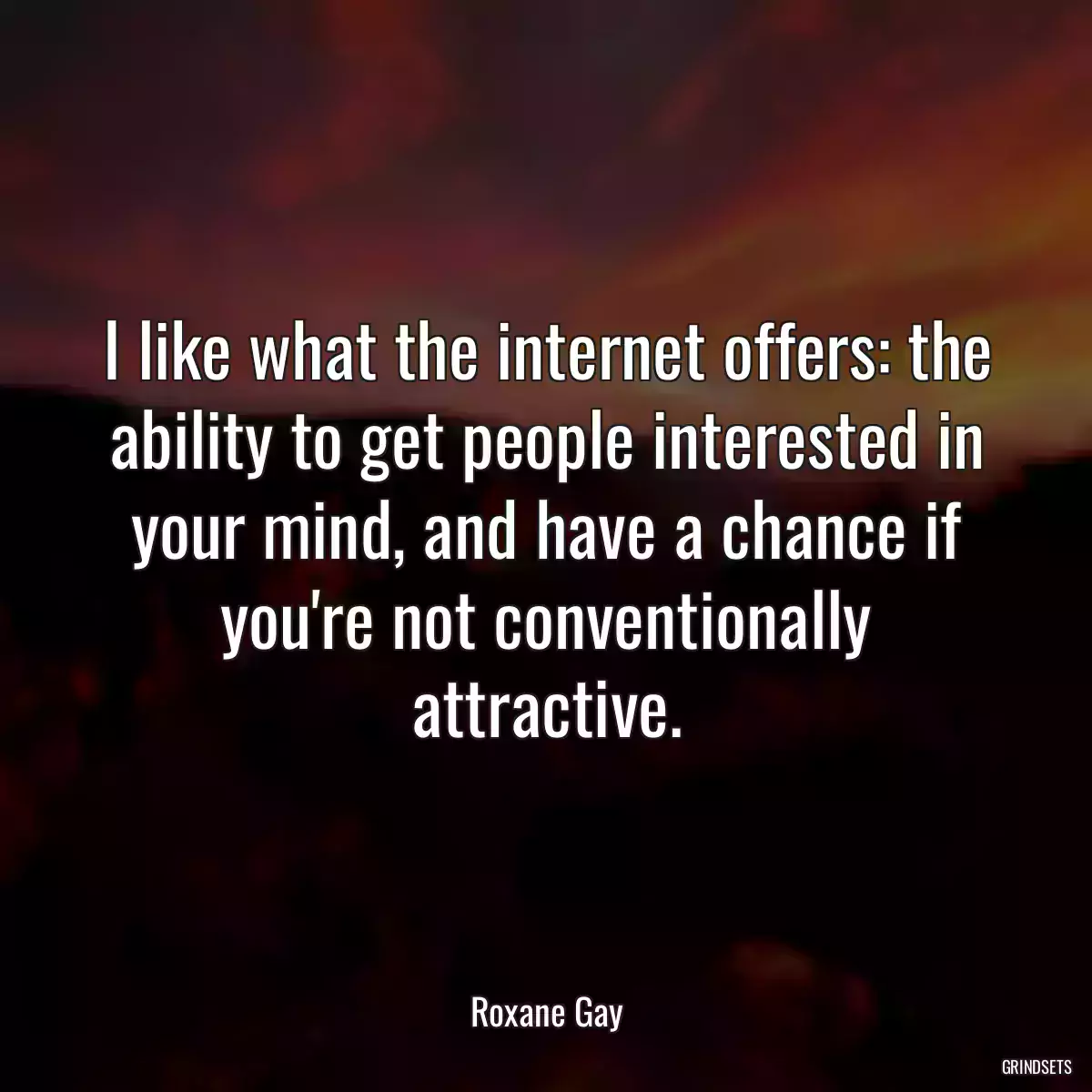 I like what the internet offers: the ability to get people interested in your mind, and have a chance if you\'re not conventionally attractive.