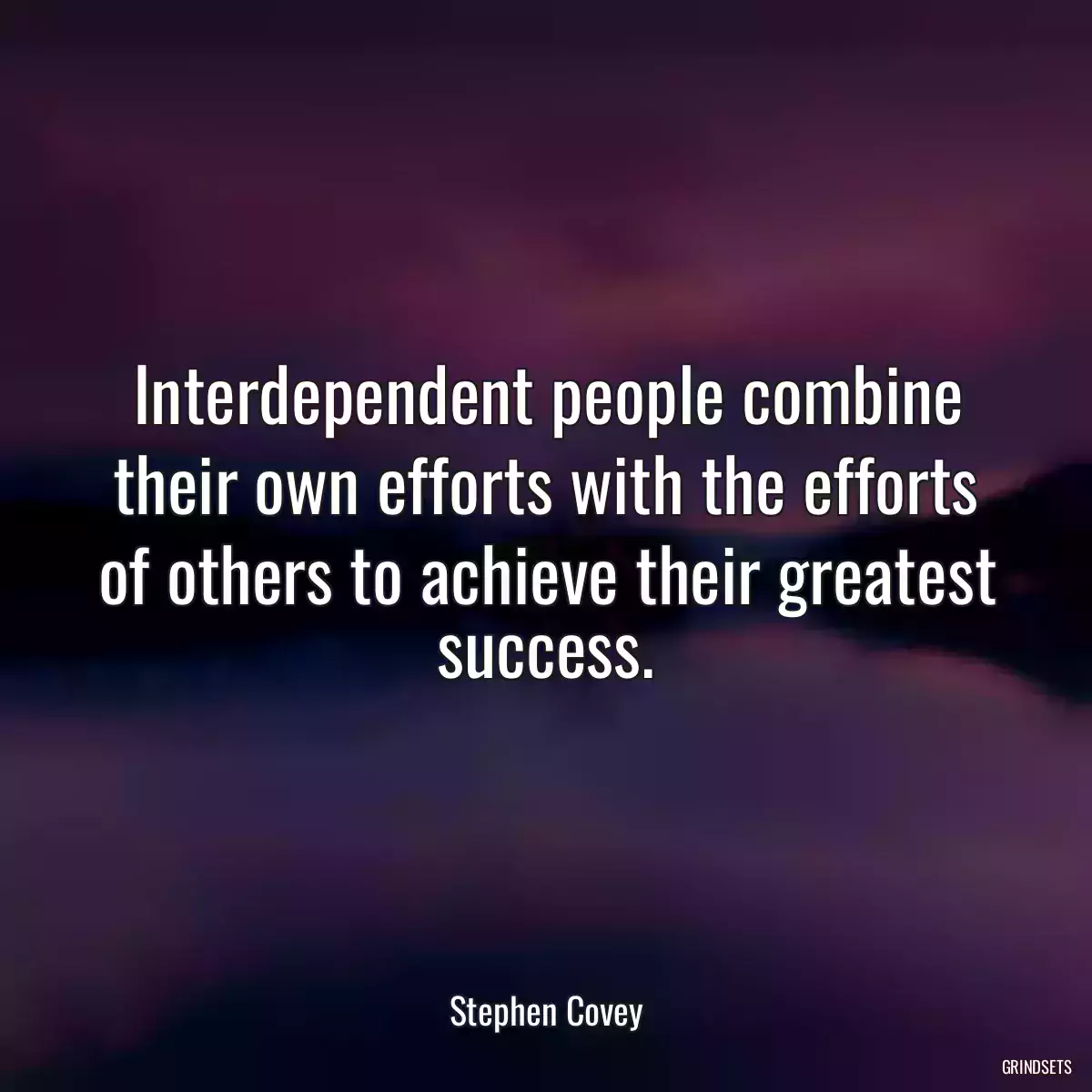 Interdependent people combine their own efforts with the efforts of others to achieve their greatest success.