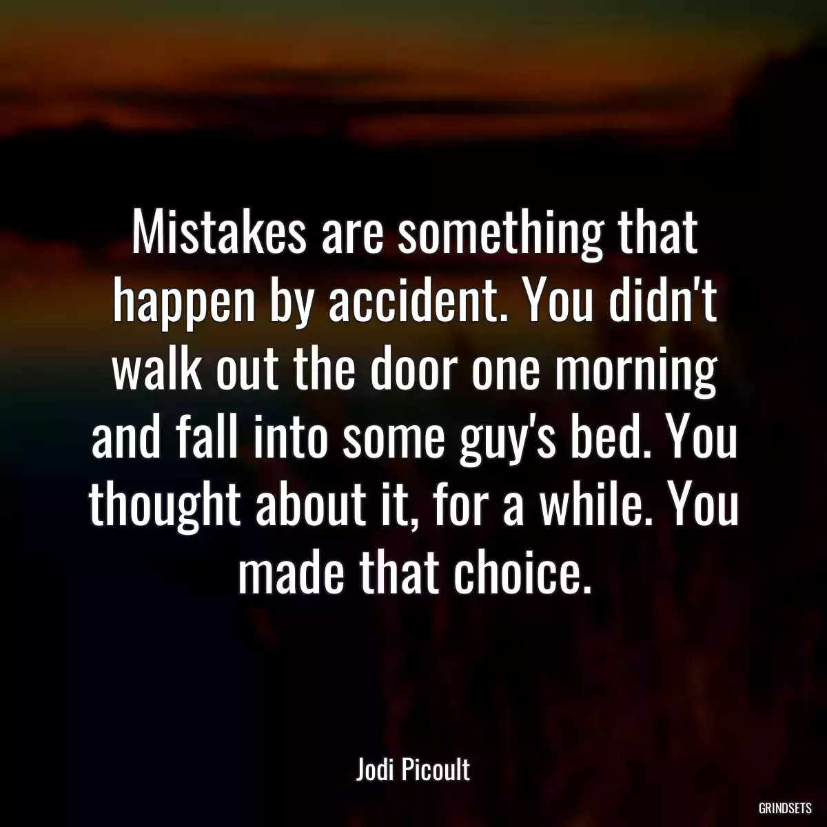 Mistakes are something that happen by accident. You didn\'t walk out the door one morning and fall into some guy\'s bed. You thought about it, for a while. You made that choice.