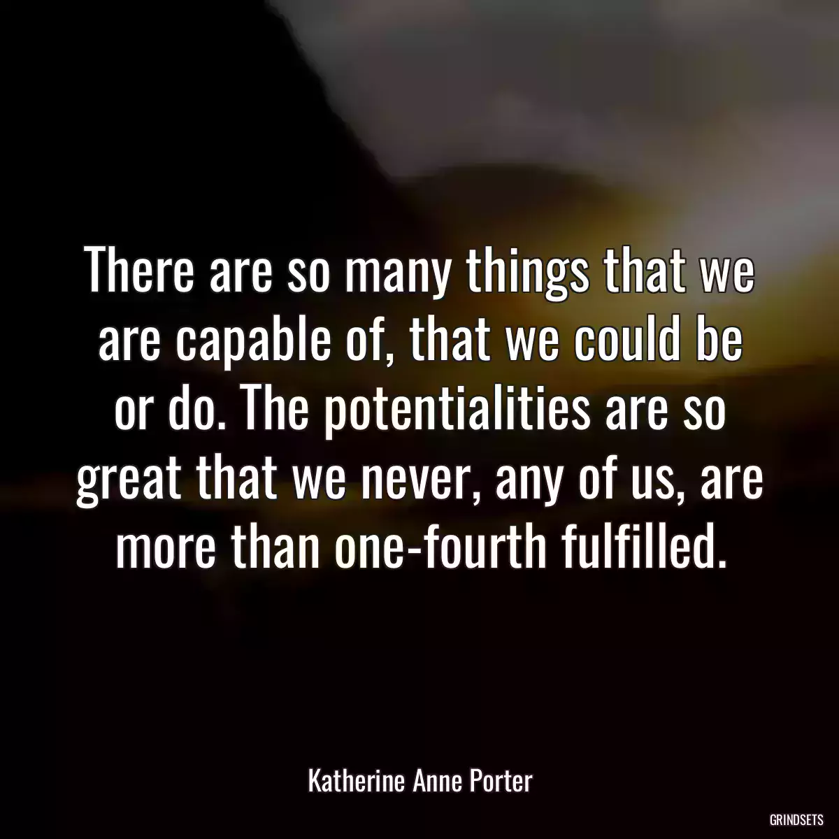 There are so many things that we are capable of, that we could be or do. The potentialities are so great that we never, any of us, are more than one-fourth fulfilled.