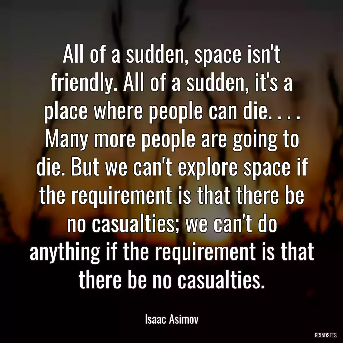 All of a sudden, space isn\'t friendly. All of a sudden, it\'s a place where people can die. . . . Many more people are going to die. But we can\'t explore space if the requirement is that there be no casualties; we can\'t do anything if the requirement is that there be no casualties.