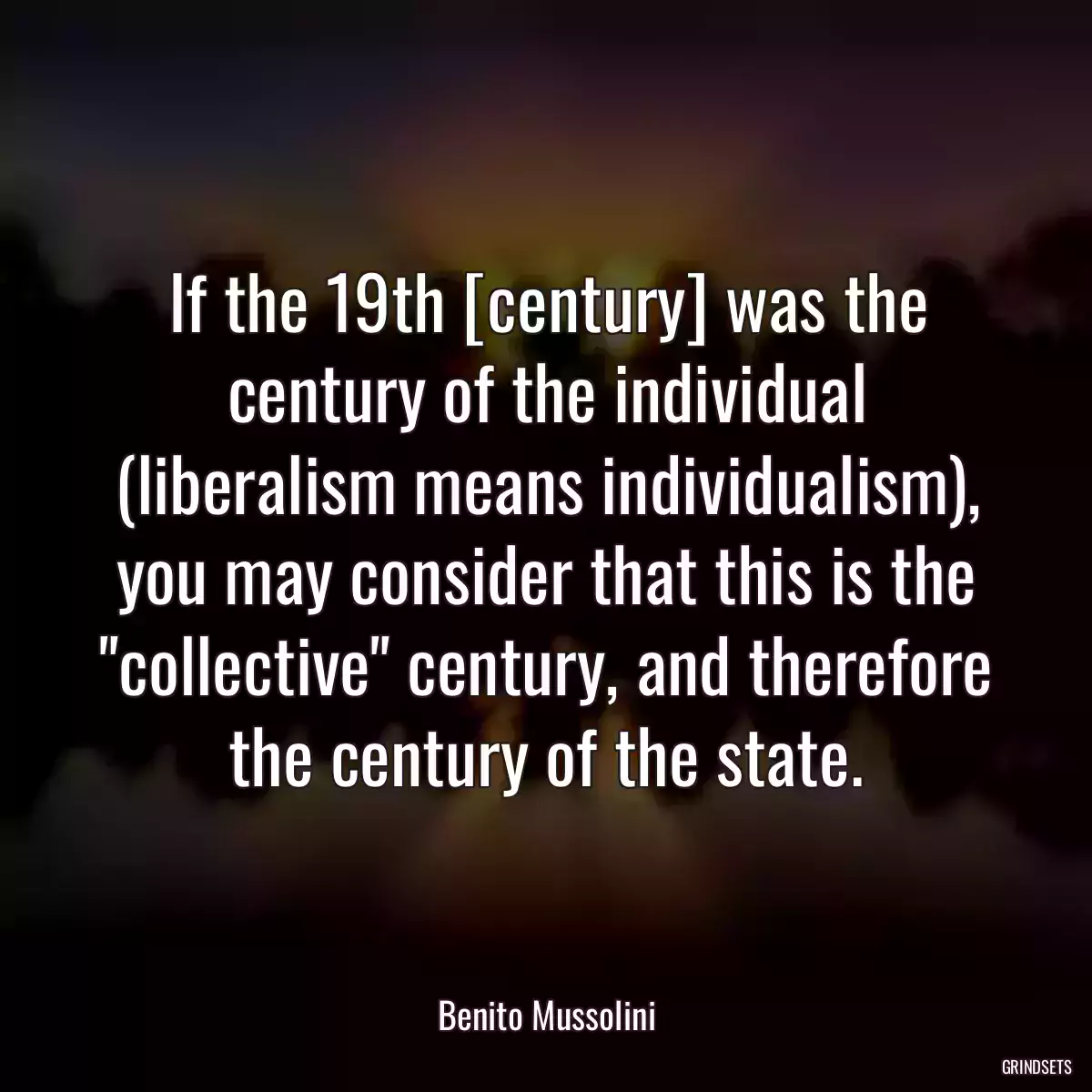 If the 19th [century] was the century of the individual (liberalism means individualism), you may consider that this is the \