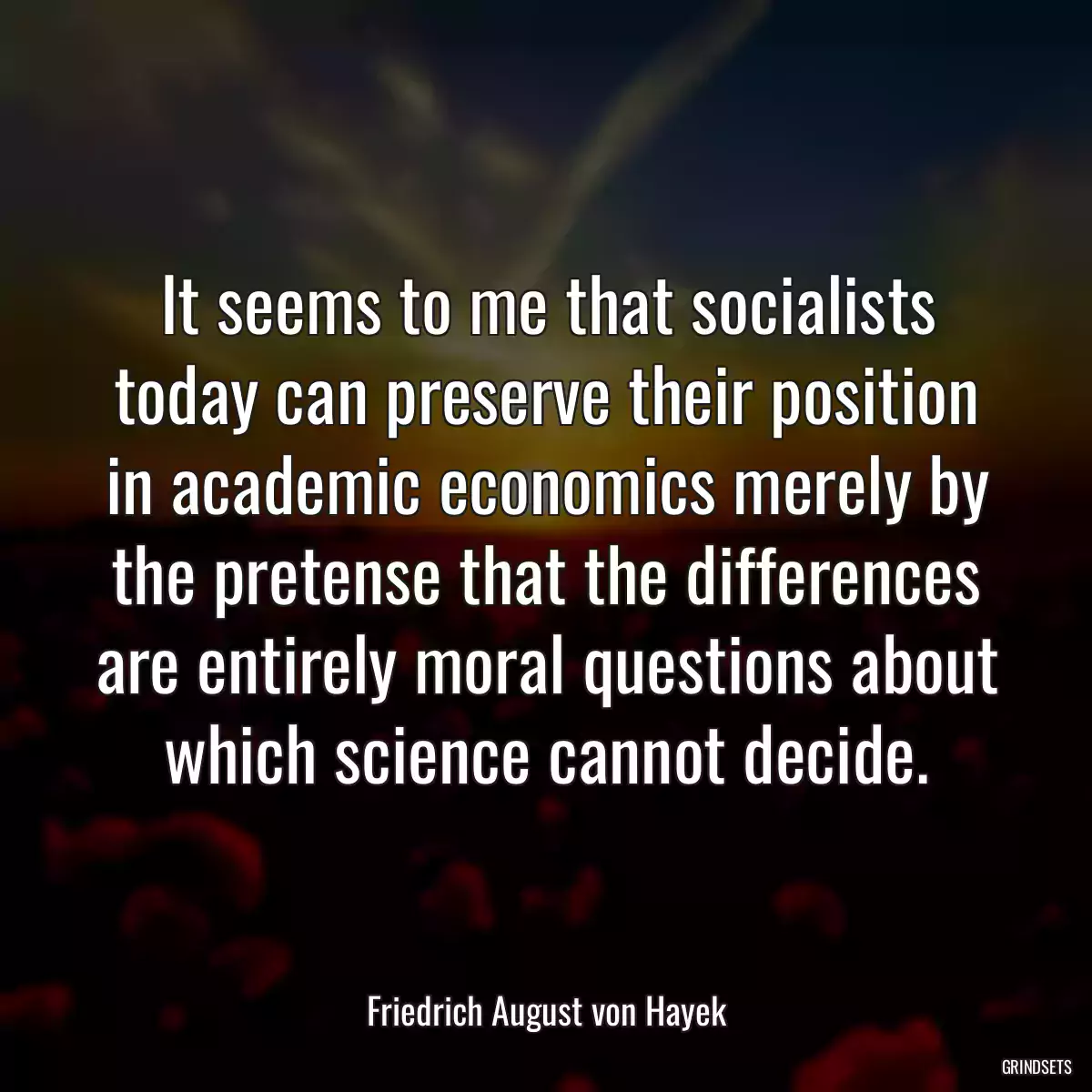 It seems to me that socialists today can preserve their position in academic economics merely by the pretense that the differences are entirely moral questions about which science cannot decide.