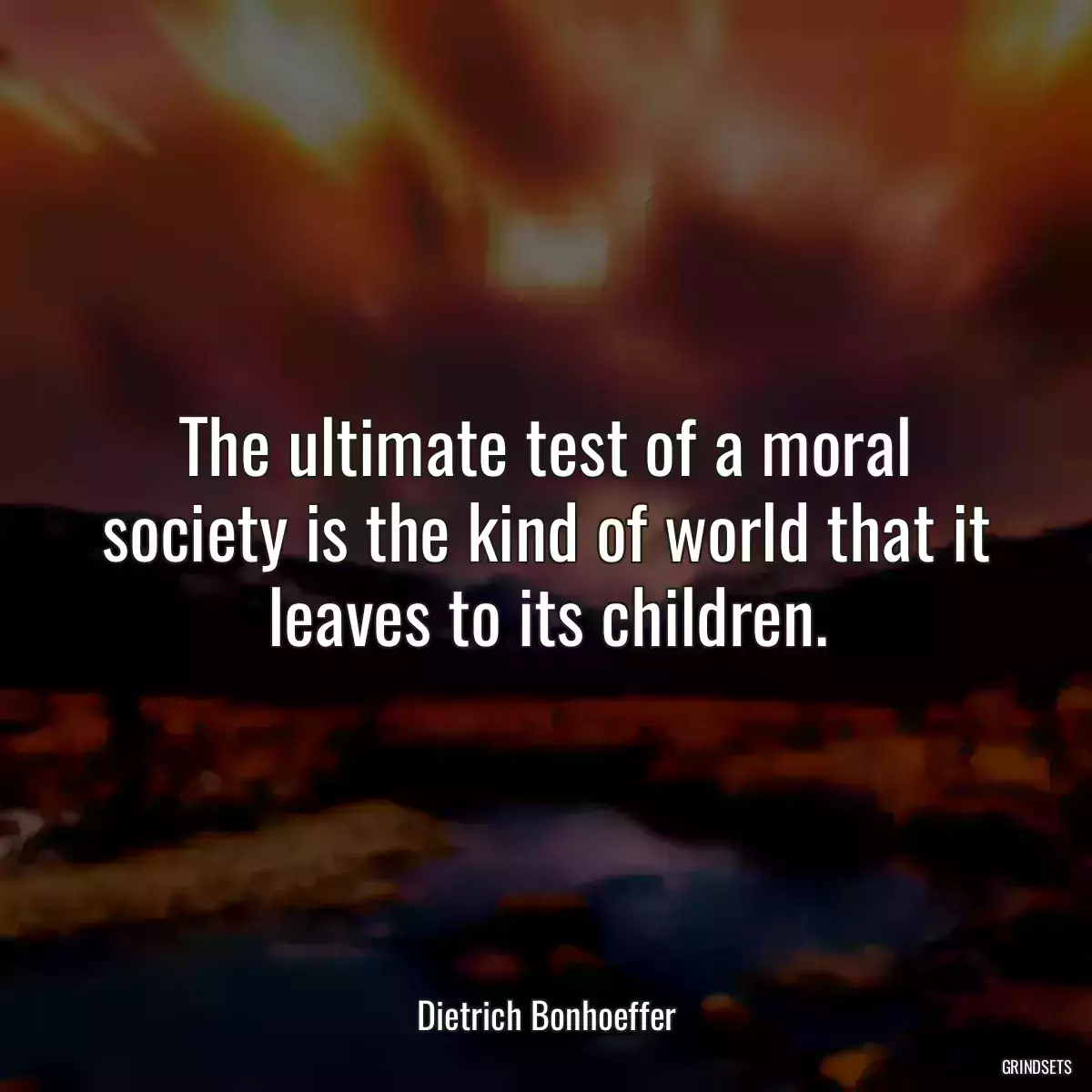 The ultimate test of a moral society is the kind of world that it leaves to its children.