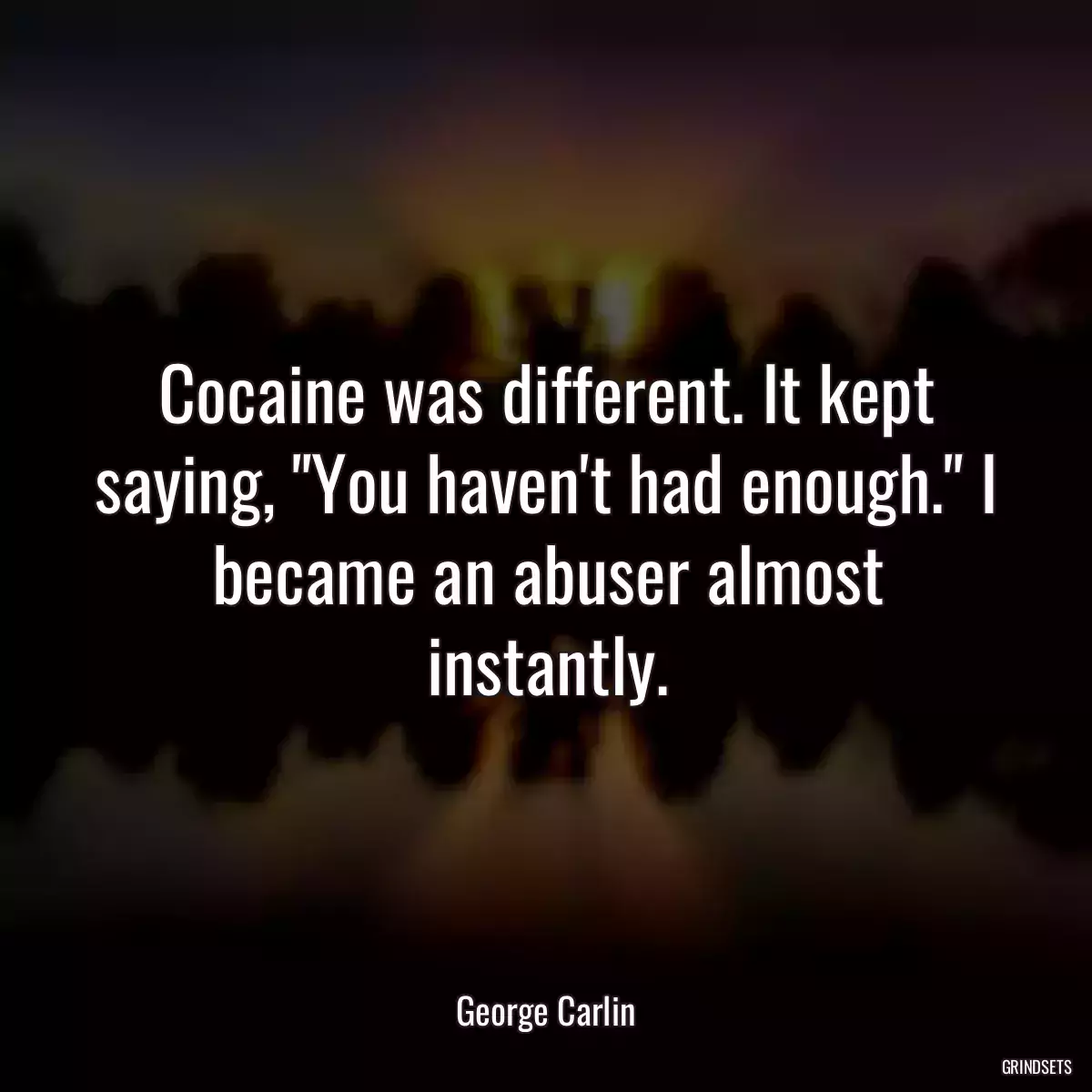 Cocaine was different. It kept saying, \