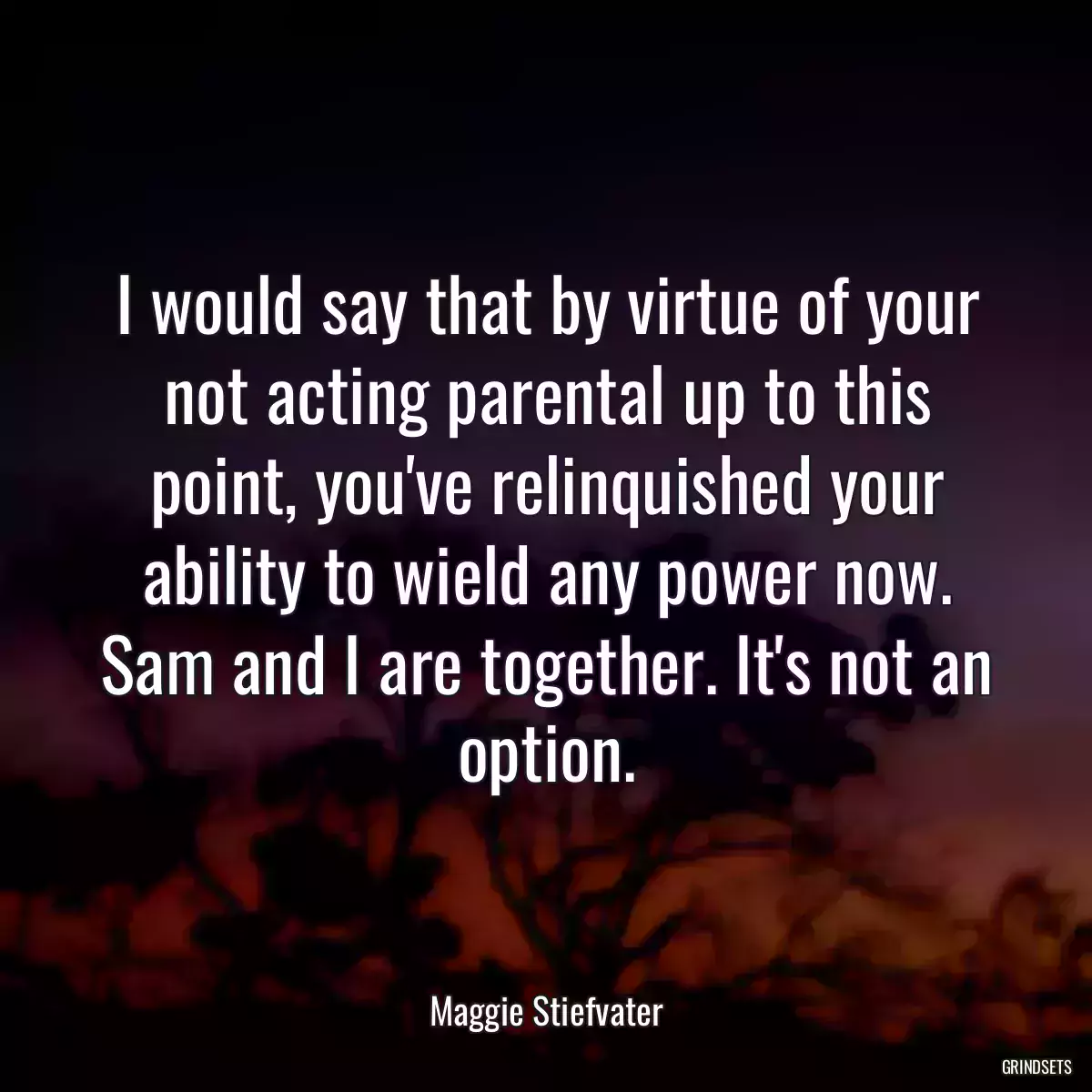 I would say that by virtue of your not acting parental up to this point, you\'ve relinquished your ability to wield any power now. Sam and I are together. It\'s not an option.