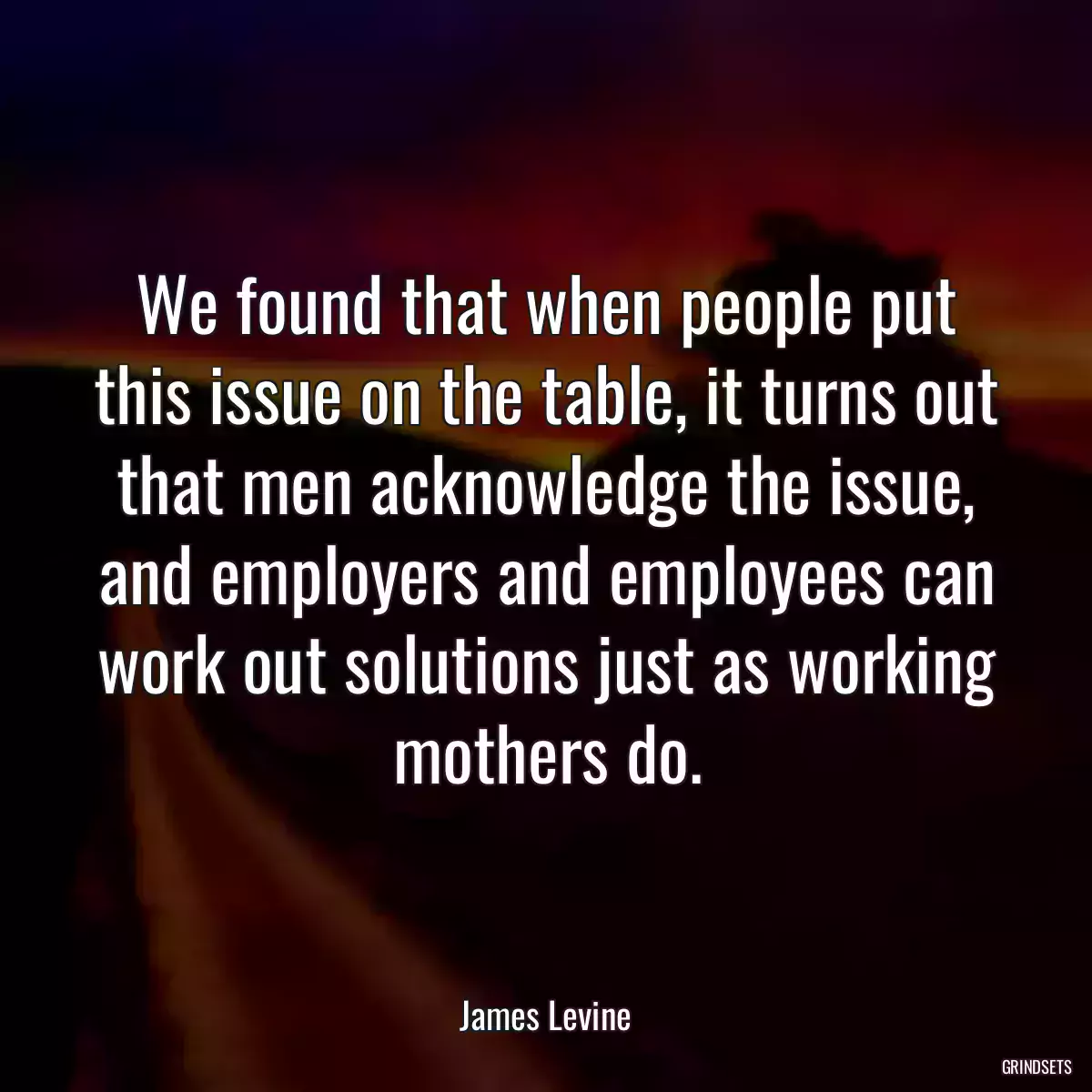 We found that when people put this issue on the table, it turns out that men acknowledge the issue, and employers and employees can work out solutions just as working mothers do.