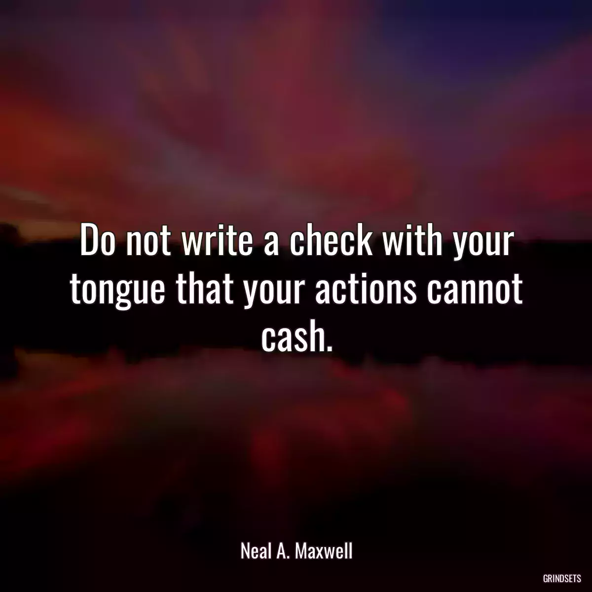 Do not write a check with your tongue that your actions cannot cash.