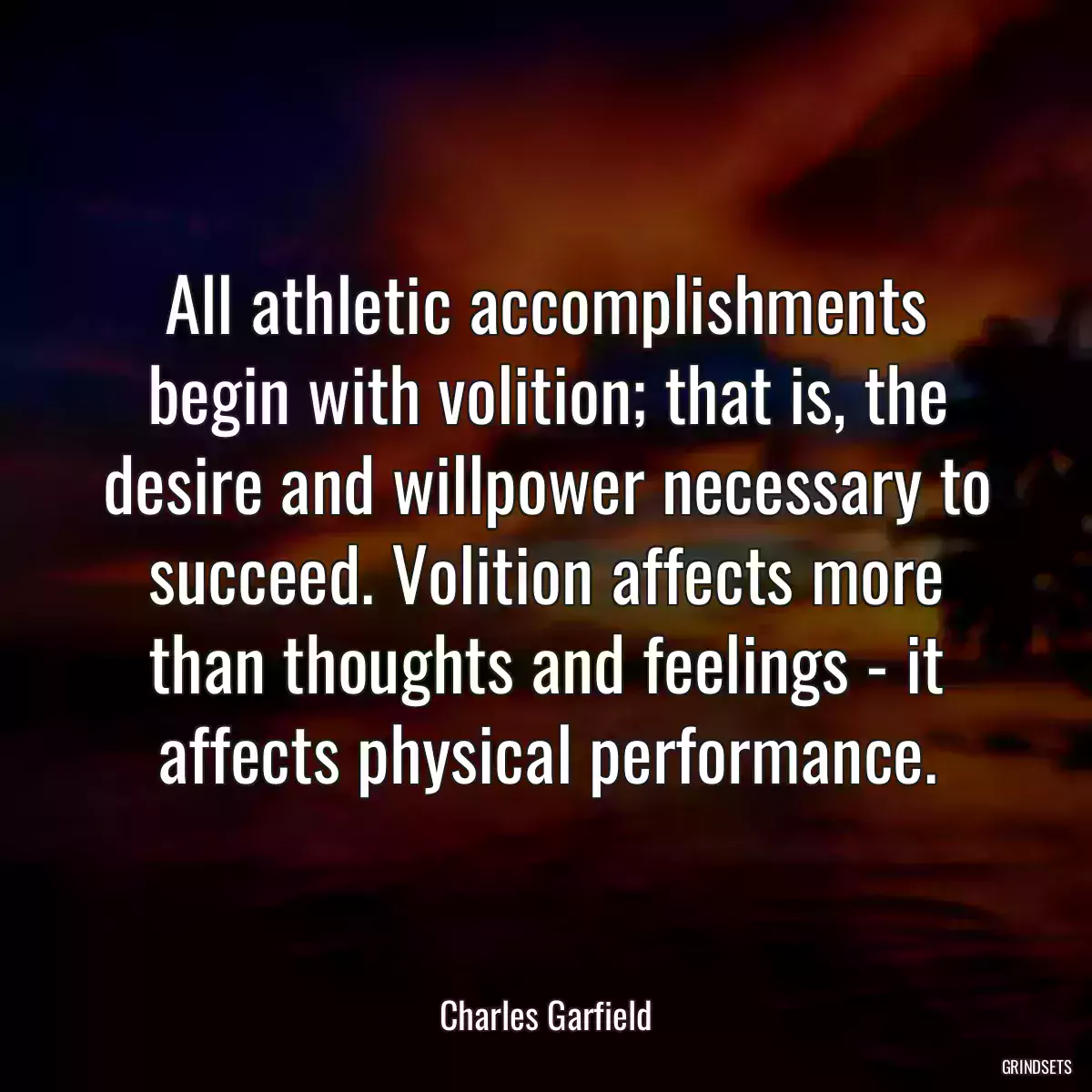 All athletic accomplishments begin with volition; that is, the desire and willpower necessary to succeed. Volition affects more than thoughts and feelings - it affects physical performance.