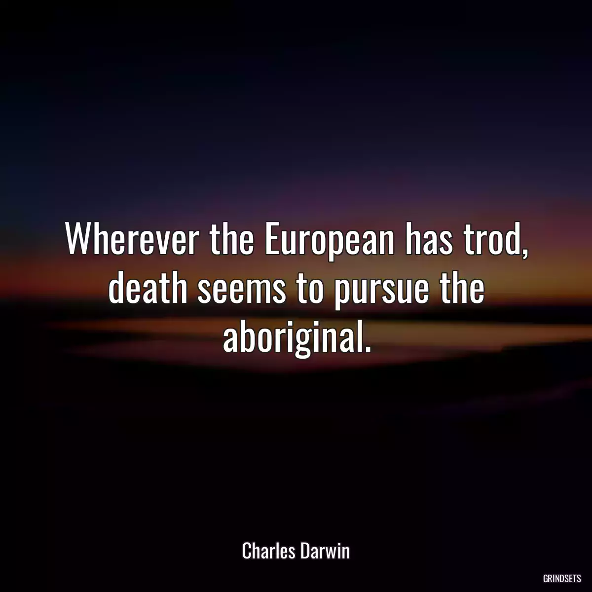 Wherever the European has trod, death seems to pursue the aboriginal.