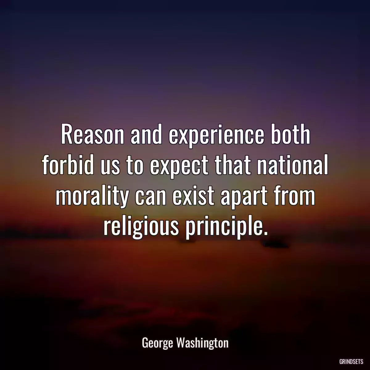 Reason and experience both forbid us to expect that national morality can exist apart from religious principle.