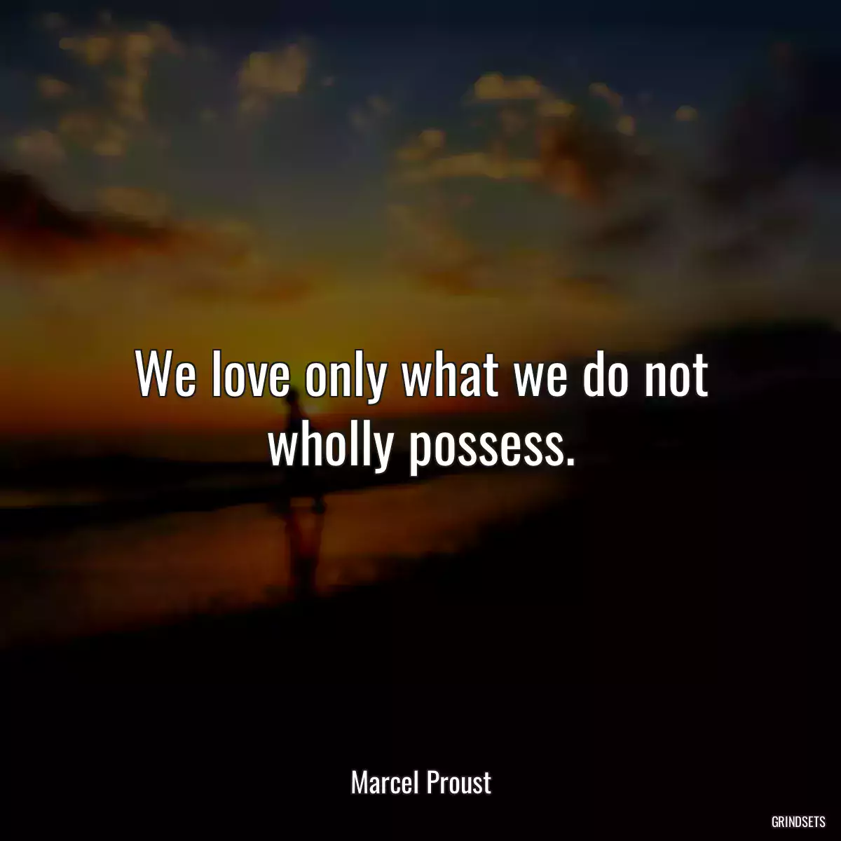 We love only what we do not wholly possess.