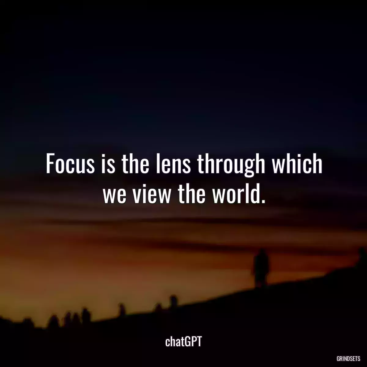 Focus is the lens through which we view the world.
