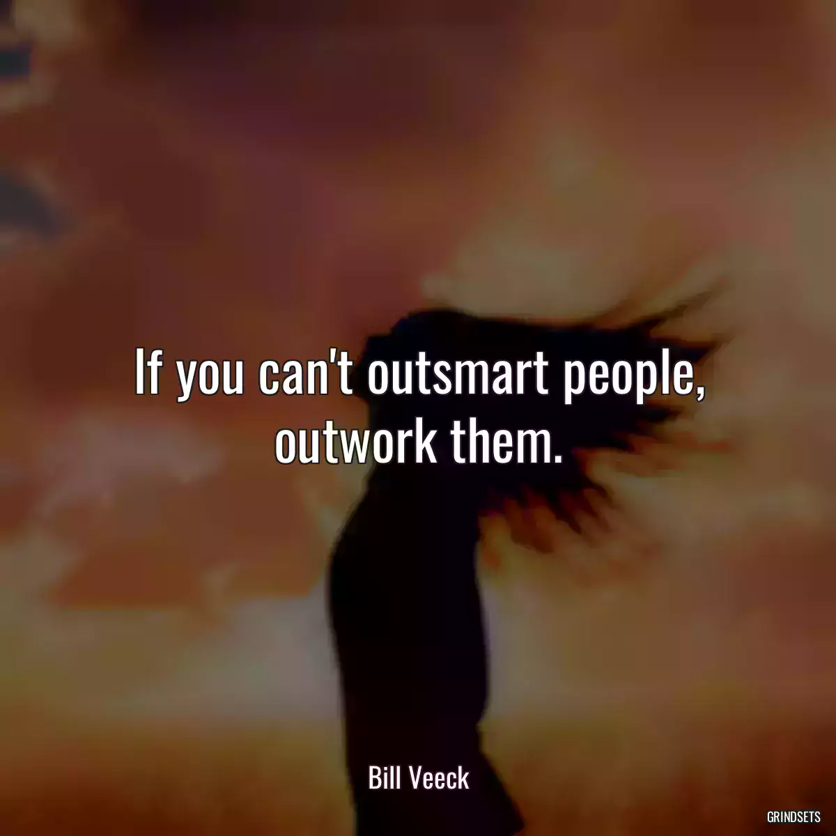 If you can\'t outsmart people, outwork them.