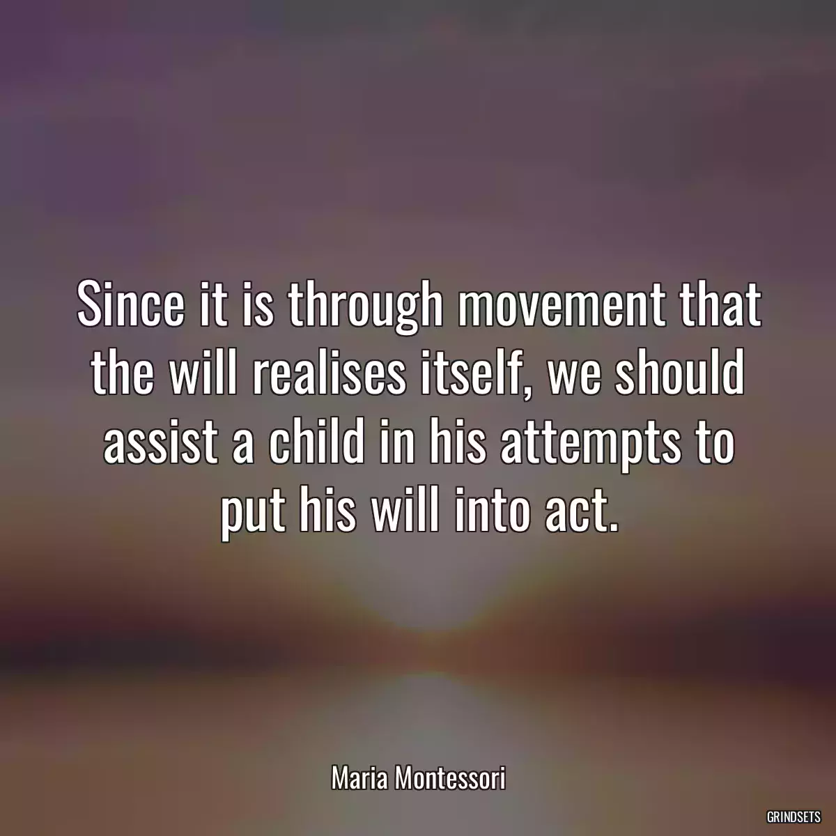 Since it is through movement that the will realises itself, we should assist a child in his attempts to put his will into act.