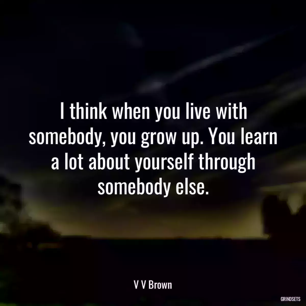 I think when you live with somebody, you grow up. You learn a lot about yourself through somebody else.