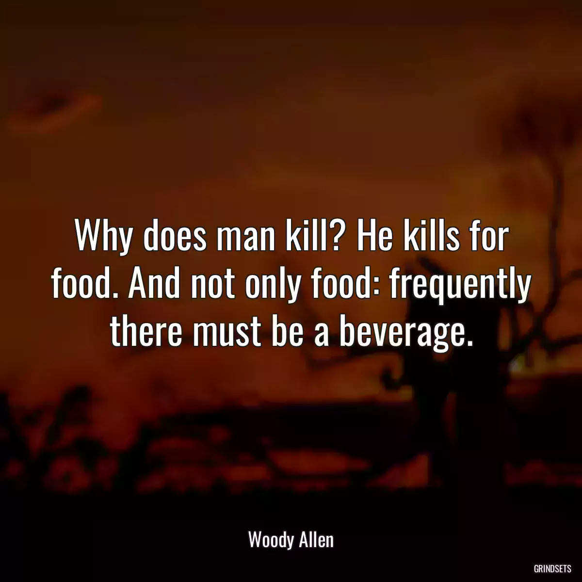 Why does man kill? He kills for food. And not only food: frequently there must be a beverage.