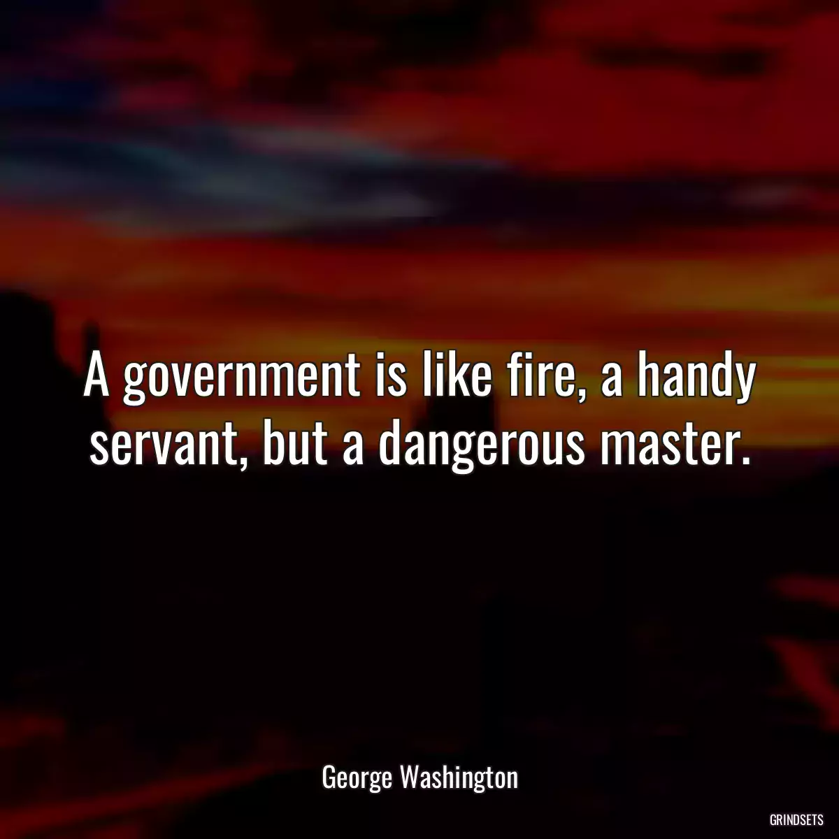 A government is like fire, a handy servant, but a dangerous master.