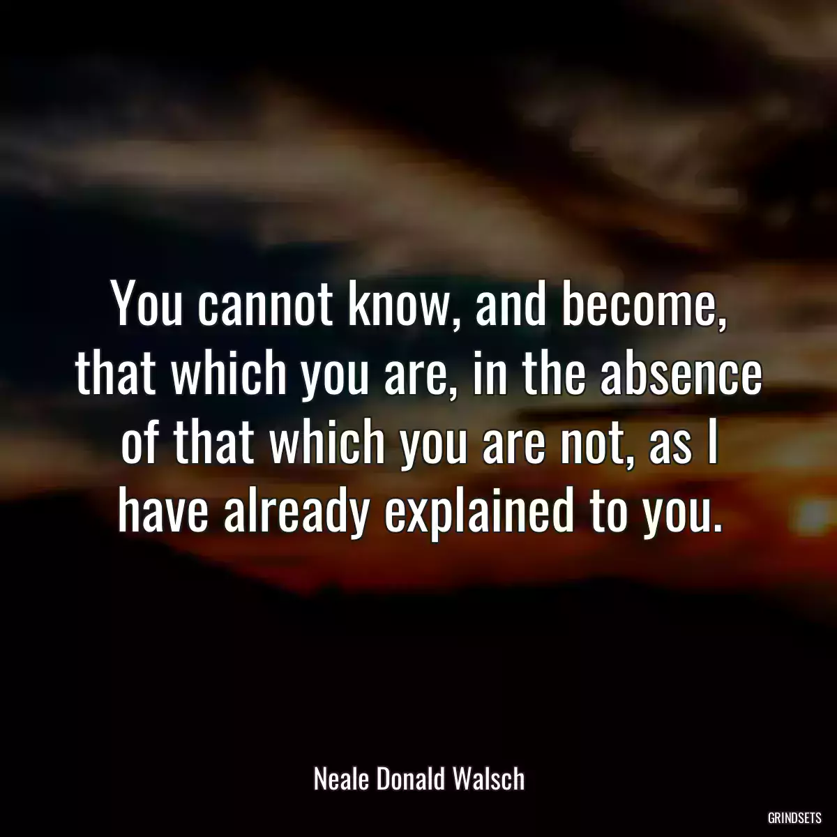 You cannot know, and become, that which you are, in the absence of that which you are not, as I have already explained to you.